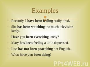 Examples Recently, I have been feeling really tired. She has been watching too m