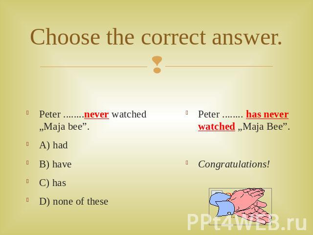 Choose the correct answer. Peter ........never watched „Maja bee”.A) hadB) haveC) hasD) none of these Peter ........ has never watched „Maja Bee”.Congratulations!