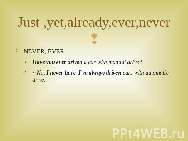 Just ,yet,already,ever,never NEVER, EVERHave you ever driven a car with manual drive? ~ No, I never have. I've always driven cars with automatic drive.