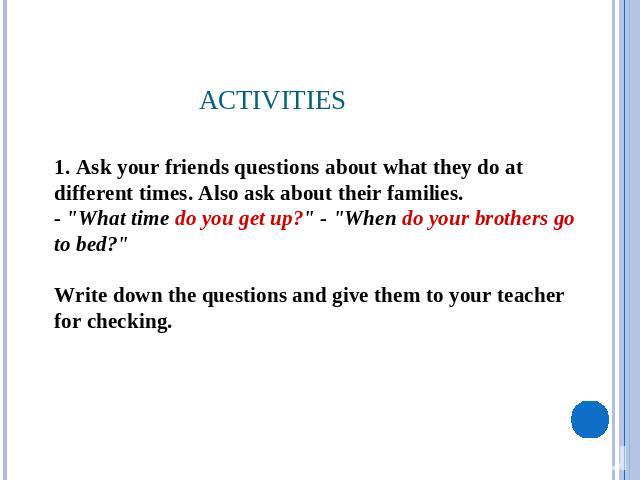 Activities 1. Ask your friends questions about what they do at different times. Also ask about their families.- 