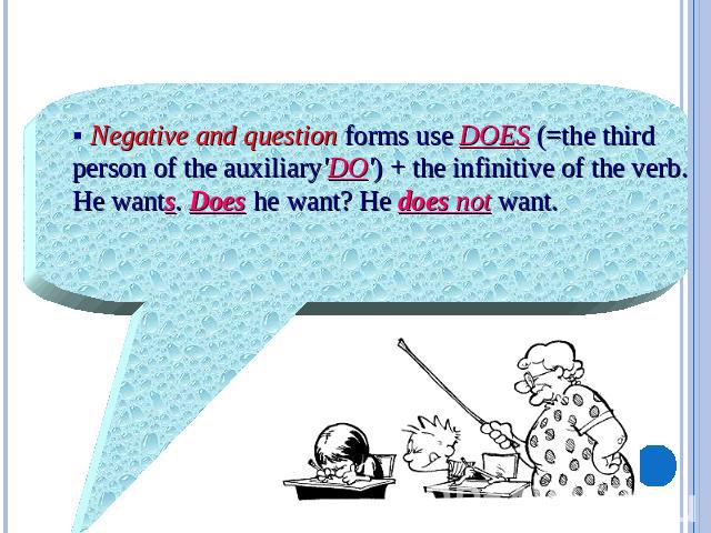§ Negative and question forms use DOES (=the third person of the auxiliary'DO') + the infinitive of the verb.He wants. Does he want? He does not want.