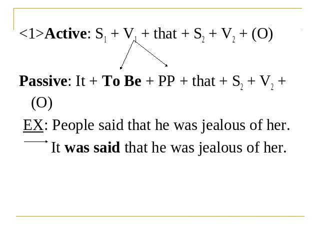 Active: S1 + V1 + that + S2 + V2 + (O)Passive: It + To Be + PP + that + S2 + V2 + (O) EX: People said that he was jealous of her.It was said that he was jealous of her.