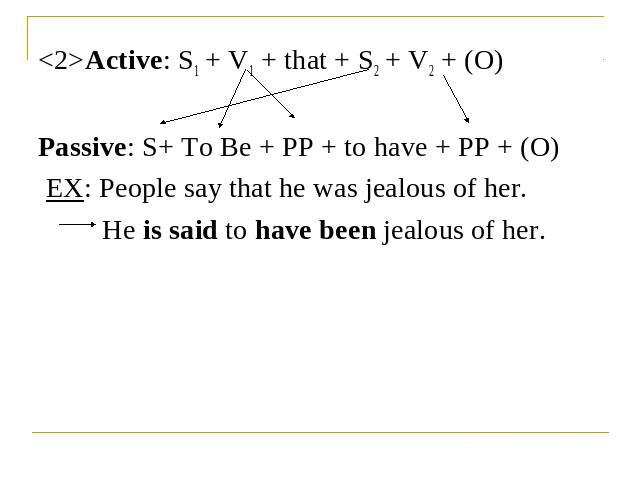 Active: S1 + V1 + that + S2 + V2 + (O)Passive: S+ To Be + PP + to have + PP + (O) EX: People say that he was jealous of her.He is said to have been jealous of her.