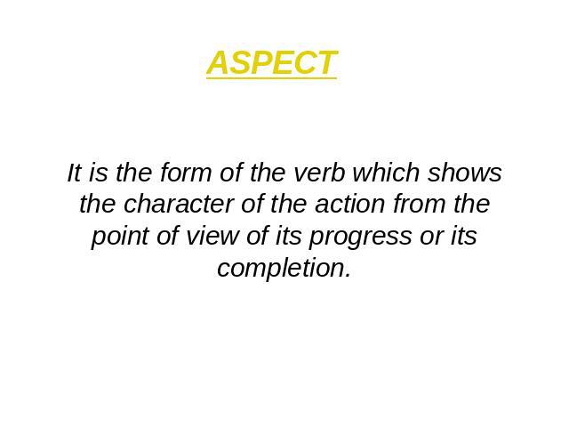 ASPECT It is the form of the verb which shows the character of the action from the point of view of its progress or its completion.