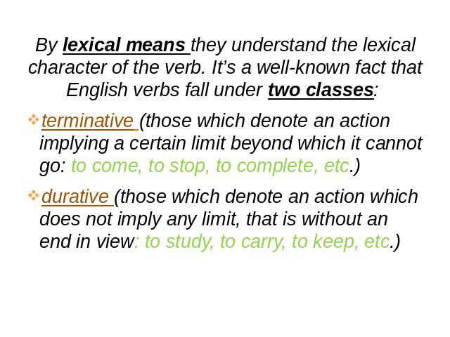 By lexical means they understand the lexical character of the verb. It’s a well-known fact that English verbs fall under two classes: terminative (those which denote an action implying a certain limit beyond which it cannot go: to come, to stop, to …