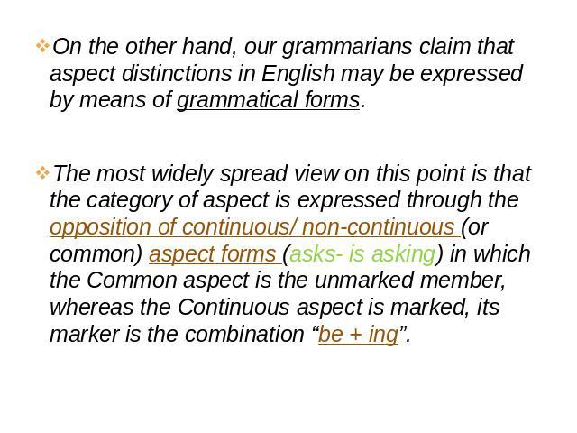 On the other hand, our grammarians claim that aspect distinctions in English may be expressed by means of grammatical forms. The most widely spread view on this point is that the category of aspect is expressed through the opposition of continuous/ …
