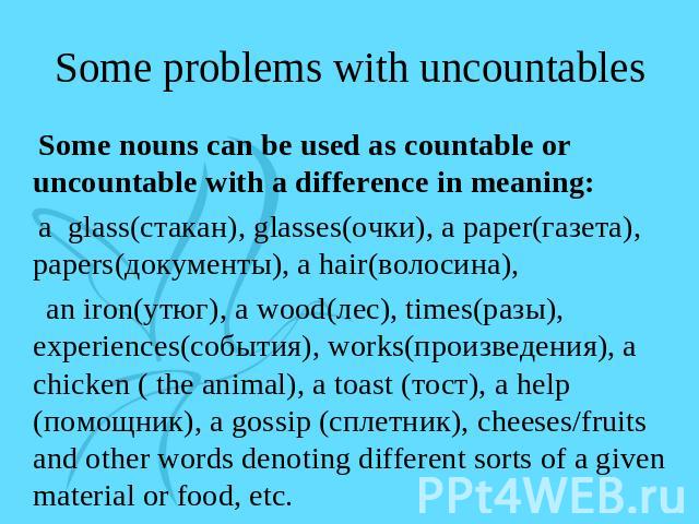 Some problems with uncountables Some nouns can be used as countable or uncountable with a difference in meaning: a glass(стакан), glasses(очки), a paper(газета), papers(документы), a hair(волосина), an iron(утюг), a wood(лес), times(разы), experienc…