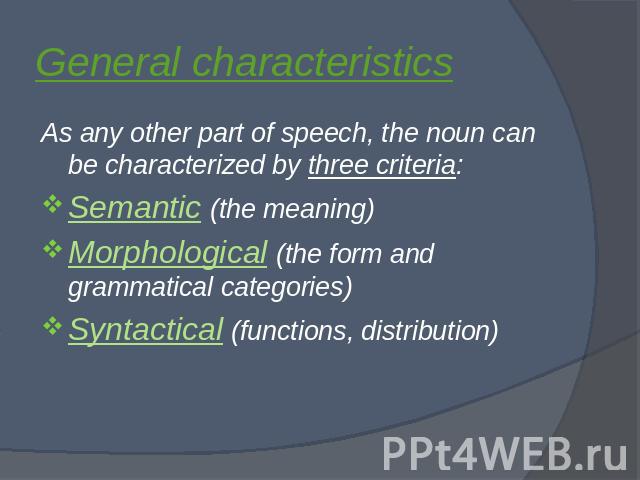General characteristics As any other part of speech, the noun can be characterized by three criteria: Semantic (the meaning)Morphological (the form and grammatical categories)Syntactical (functions, distribution)