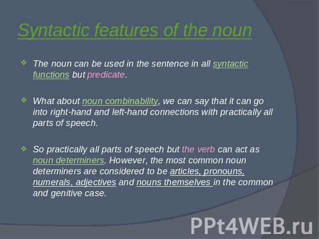 Syntactic features of the noun The noun can be used in the sentence in all syntactic functions but predicate.What about noun combinability, we can say that it can go into right-hand and left-hand connections with practically all parts of speech.So p…