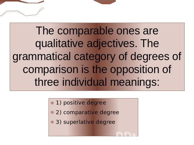 The comparable ones are qualitative adjectives. The grammatical category of degrees of comparison is the opposition of three individual meanings: 1) positive degree2) comparative degree3) superlative degree