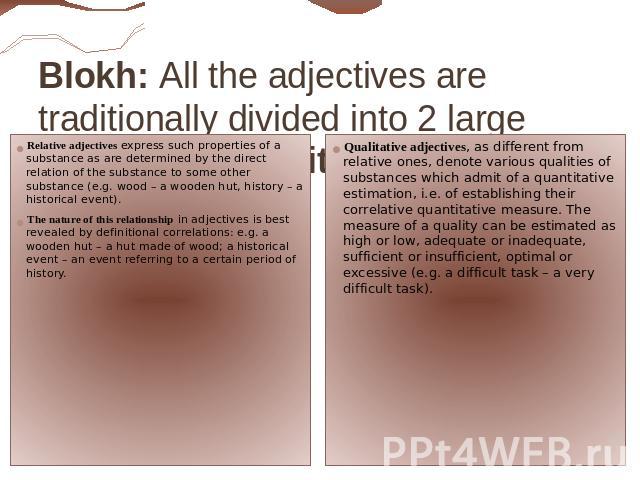 Blokh: All the adjectives are traditionally divided into 2 large subclasses: qualitative and relative. Relative adjectives express such properties of a substance as are determined by the direct relation of the substance to some other substance (e.g.…
