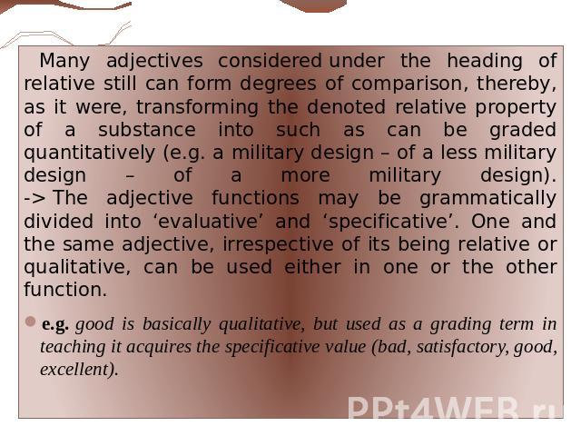 Many adjectives considered under the heading of relative still can form degrees of comparison, thereby, as it were, transforming the denoted relative property of a substance into such as can be graded quantitatively (e.g. a military design – of a le…