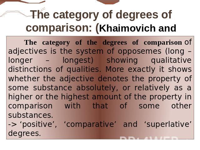 The category of degrees of comparison: (Khaimovich and Rogovskaya ): The category of the degrees of comparison of adjectives is the system of opposemes (long – longer – longest) showing qualitative distinctions of qualities. More exactly it shows wh…