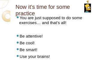 Now it’s time for some practice You are just supposed to do some exercises… and