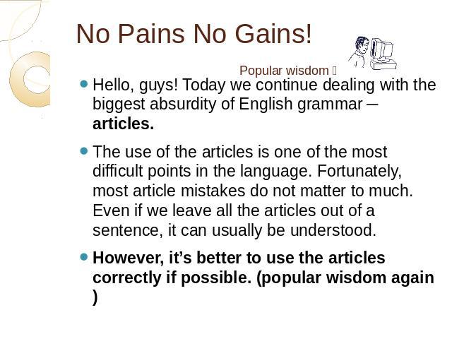 No Pains No Gains! Hello, guys! Today we continue dealing with the biggest absurdity of English grammar ─ articles. The use of the articles is one of the most difficult points in the language. Fortunately, most article mistakes do not matter to much…