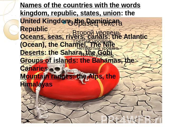 Names of the countries with the words kingdom, republic, states, union: the United Kingdom, the Dominican RepublicOceans, seas, rivers, canals: the Atlantic (Ocean), the Channel, The NileDeserts: the Sahara, the GobiGroups of islands: the Bahamas, t…