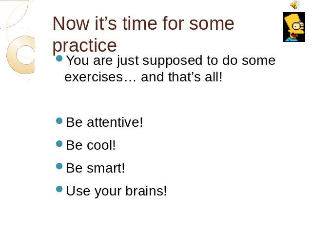 Now it’s time for some practice You are just supposed to do some exercises… and that’s all!Be attentive!Be cool!Be smart!Use your brains!