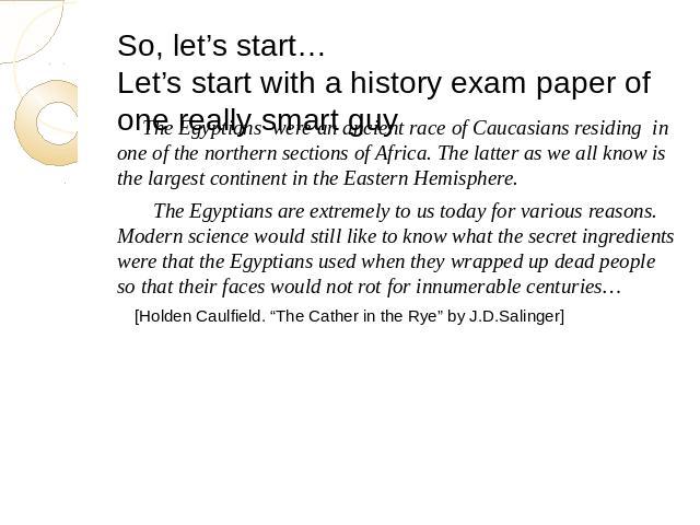 So, let’s start…Let’s start with a history exam paper of one really smart guy The Egyptians were an ancient race of Caucasians residing in one of the northern sections of Africa. The latter as we all know is the largest continent in the Eastern Hemi…