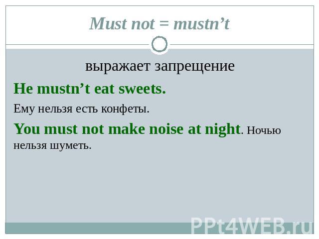 Must not = mustn’t выражает запрещениеHe mustn’t eat sweets. Ему нельзя есть конфеты.You must not make noise at night. Ночью нельзя шуметь.