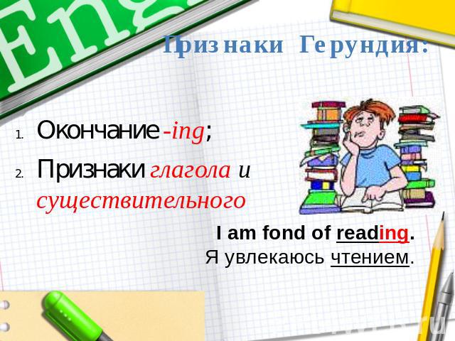 Признаки Герундия: Окончание -ing;Признаки глагола и существительного I am fond of reading.Я увлекаюсь чтением.
