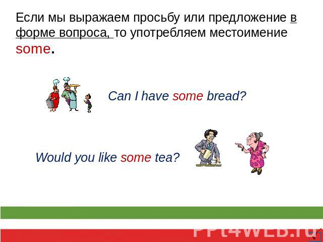 Если мы выражаем просьбу или предложение в форме вопроса, то употребляем местоимение some. Can I have some bread? Would you like some tea?