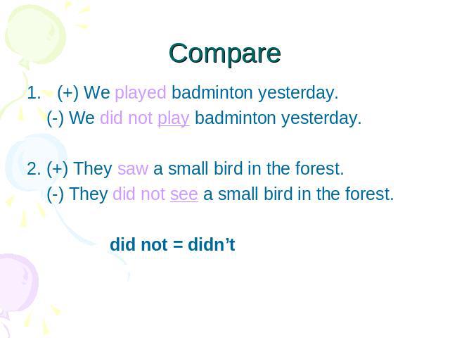 Compare (+) We played badminton yesterday. (-) We did not play badminton yesterday.2. (+) They saw a small bird in the forest. (-) They did not see a small bird in the forest. did not = didn’t