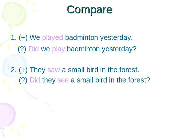 Compare 1. (+) We played badminton yesterday. (?) Did we play badminton yesterday?2. (+) They saw a small bird in the forest. (?) Did they see a small bird in the forest?