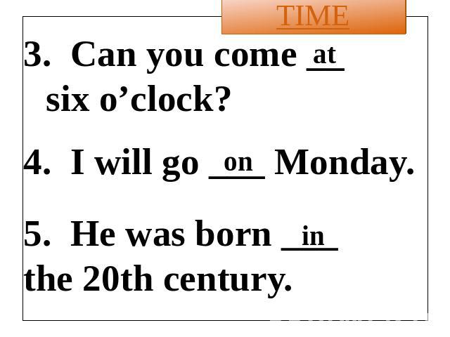 3. Can you come __ six o’clock? 4. I will go ___ Monday. 5. He was born ___ the 20th century.