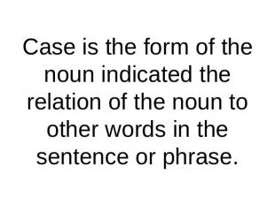 Case is the form of the noun indicated the relation of the noun to other words i