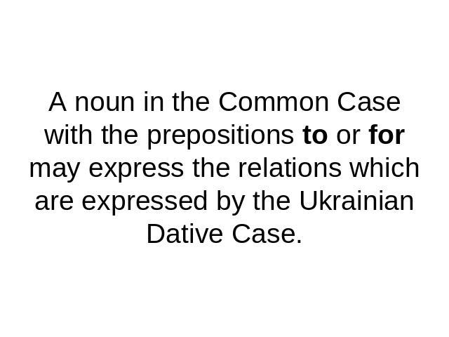 A noun in the Common Case with the prepositions to or for may express the relations which are expressed by the Ukrainian Dative Case.