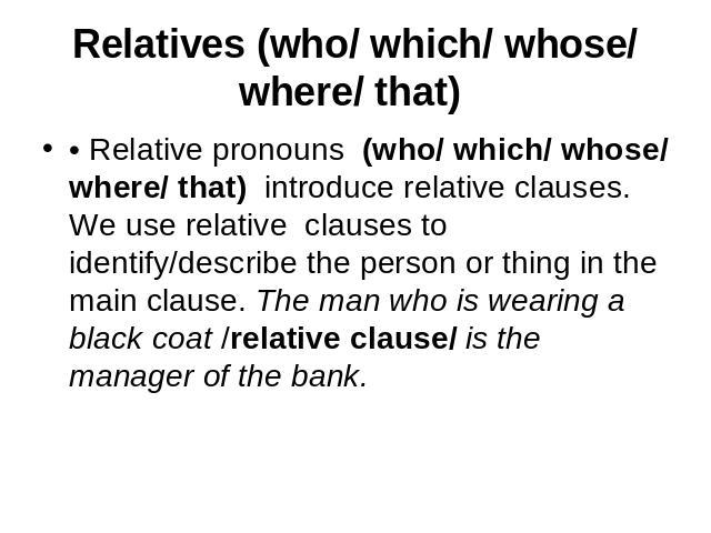 Relatives (who/ which/ whose/ where/ that) • Relative pronouns (who/ which/ whose/ where/ that) introduce relative clauses. We use relative clauses to identify/describe the person or thing in the main clause. The man who is wearing a black coat /rel…