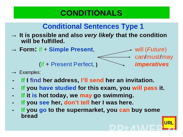 CONDITIONALS Conditional Sentences Type 1→ It is possible and also very likely that the condition will be fulfilled.→ Form: if + Simple Present, will (Future)can/must/may (if + Present Perfect, )imperatives→ Examples: - If I find her address, I’ll s…