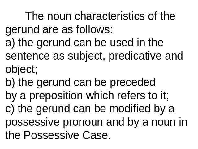 The noun characteristics of the gerund are as follows:a) the gerund can be used in the sentence as subject, predicative and object;b) the gerund can be precededby a preposition which refers to it;c) the gerund can be modified by a possessive pronoun…