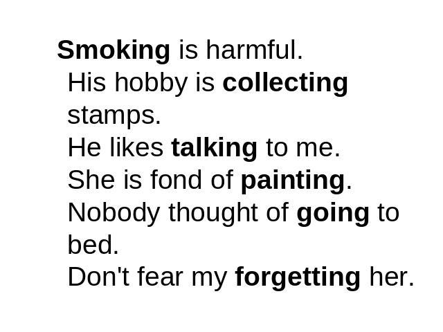 Smoking is harmful.His hobby is collecting stamps.He likes talking to me.She is fond of painting.Nobody thought of going to bed.Don't fear my forgetting her.