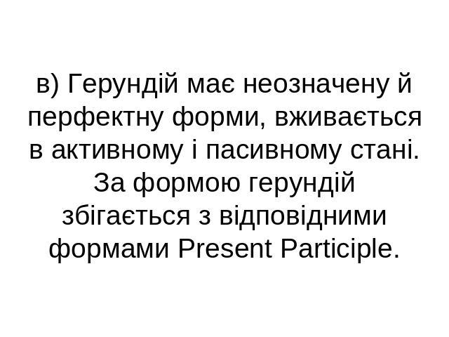 в) Герундій має неозначену й перфектну форми, вживається в активному і пасивному стані.За формою герундій збігається з відповідними формами Present Participle.