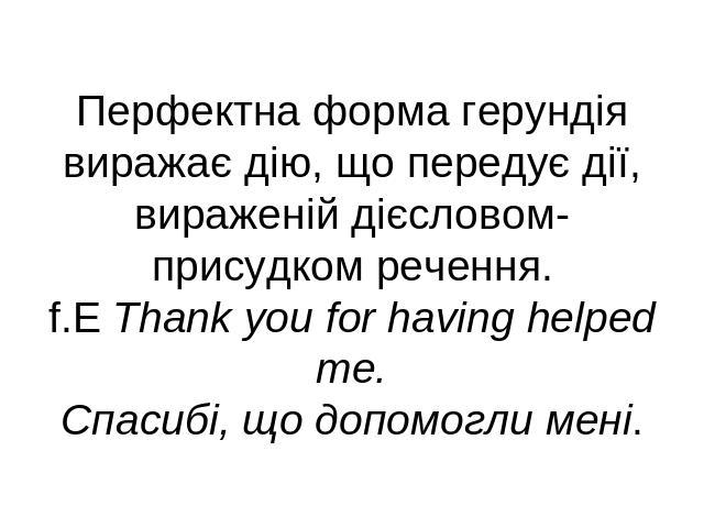 Перфектна форма герундія виражає дію, що передує дії, вираженій дієсловом-присудком речення.f.E Thank you for having helped me.Спасибі, що допомогли мені.