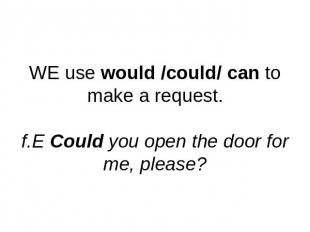 WE use would /could/ can to make a request.f.E Could you open the door for me, p