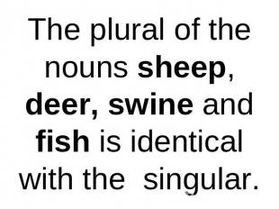 The plural of the nouns sheep, deer, swine and fish is identical with the singul