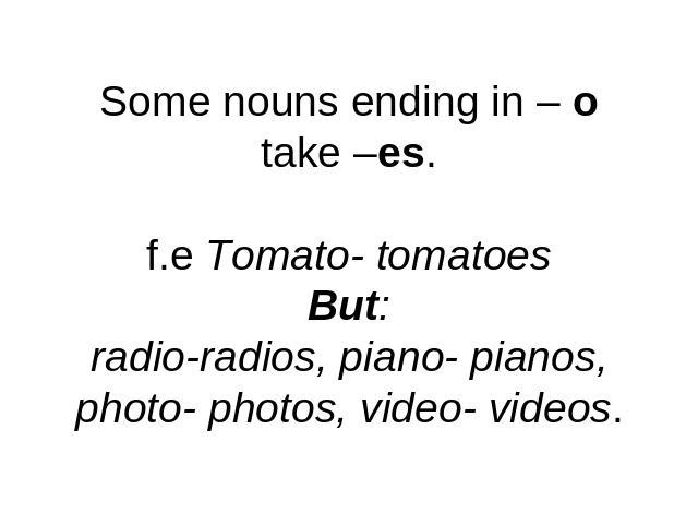 Some nouns ending in – otake –es.f.e Tomato- tomatoesBut:radio-radios, piano- pianos,photo- photos, video- videos.