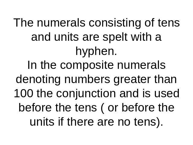The numerals consisting of tens and units are spelt with a hyphen.In the composite numerals denoting numbers greater than 100 the conjunction and is used before the tens ( or before the units if there are no tens).