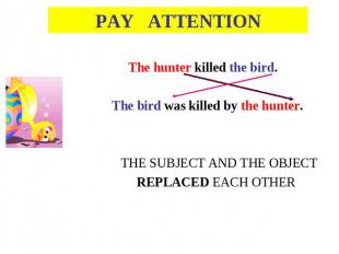 PAY ATTENTION The hunter killed the bird. The bird was killed by the hunter.THE