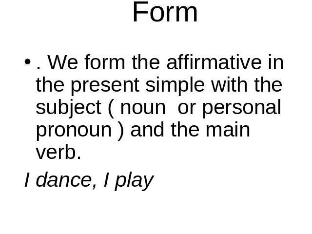 Form . We form the affirmative in the present simple with the subject ( noun or personal pronoun ) and the main verb. I dance, I play