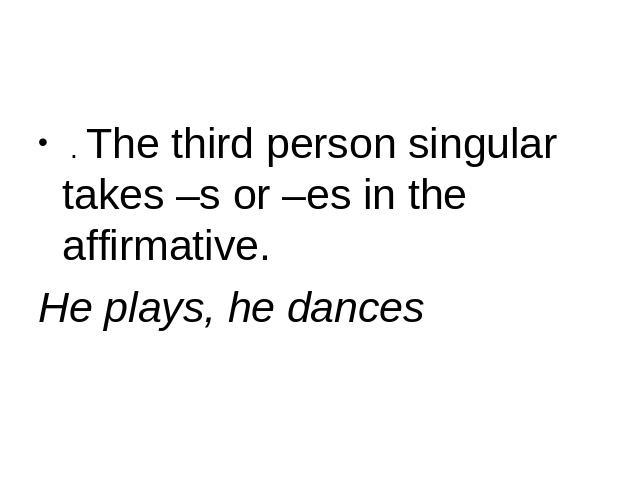 . The third person singular takes –s or –es in the affirmative. He plays, he dances