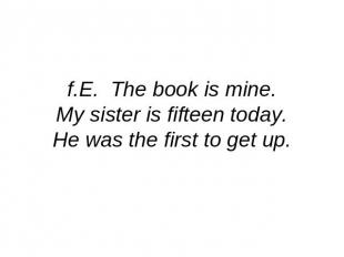 f.E. The book is mine.My sister is fifteen today.He was the first to get up.