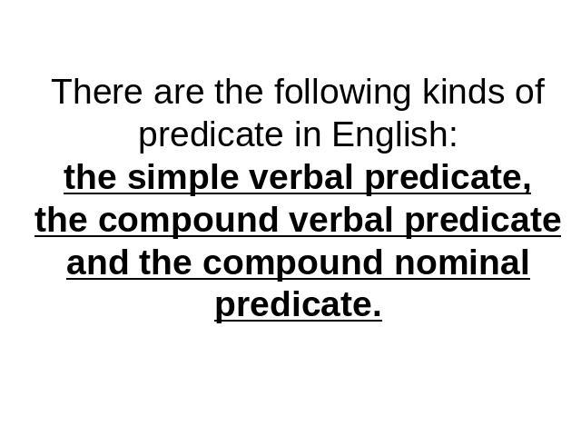 There are the following kinds of predicate in English:the simple verbal predicate,the compound verbal predicateand the compound nominal predicate.