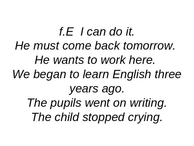 f.E I can do it.He must come back tomorrow. He wants to work here. We began to learn English three years ago.The pupils went on writing.The child stopped crying.