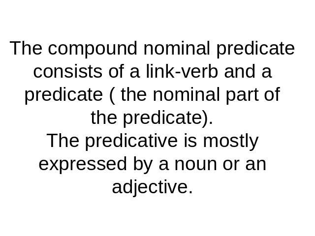 The compound nominal predicate consists of a link-verb and a predicate ( the nominal part of the predicate).The predicative is mostly expressed by a noun or an adjective.