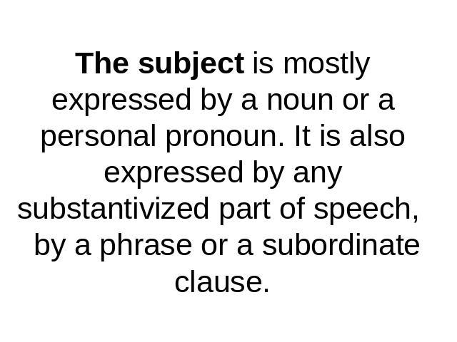 The subject is mostly expressed by a noun or a personal pronoun. It is also expressed by anysubstantivized part of speech, by a phrase or a subordinate clause.