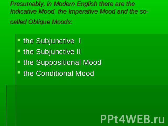Presumably, in Modern English there are the Indicative Mood, the Imperative Mood and the so-called Oblique Moods: the Subjunctive Ithe Subjunctive IIthe Suppositional Moodthe Conditional Mood