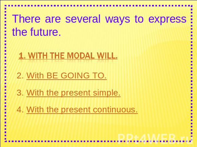 There are several ways to express the future. 1. With the modal WILL. 2. With BE GOING TO. 3. With the present simple.4. With the present continuous.